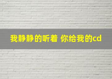 我静静的听着 你给我的cd